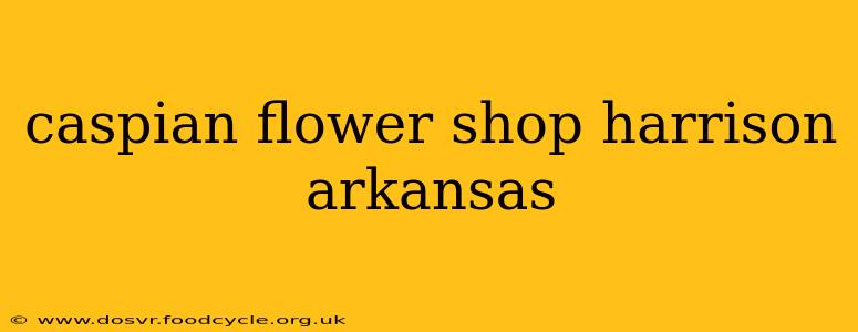 caspian flower shop harrison arkansas