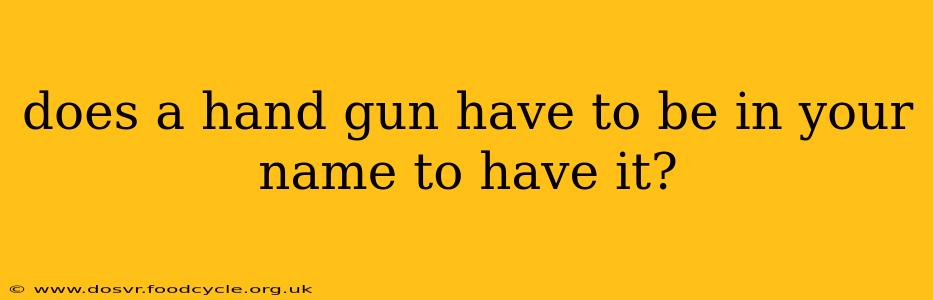 does a hand gun have to be in your name to have it?