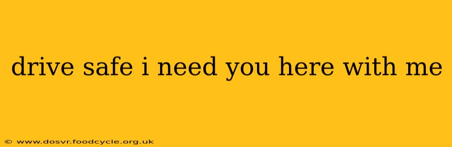drive safe i need you here with me