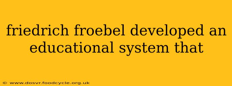 friedrich froebel developed an educational system that