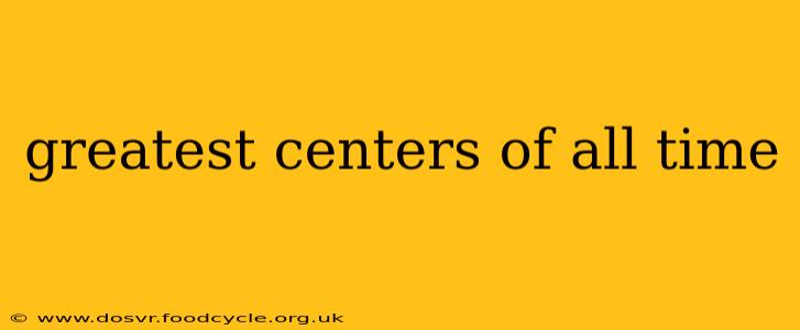 greatest centers of all time
