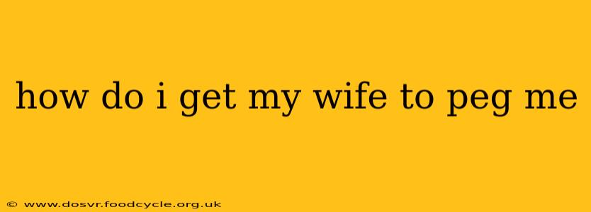 how do i get my wife to peg me