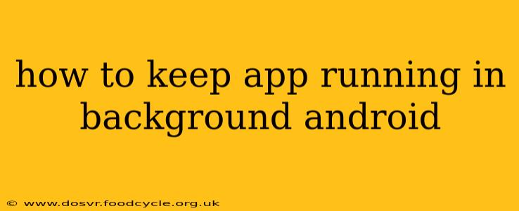 how to keep app running in background android