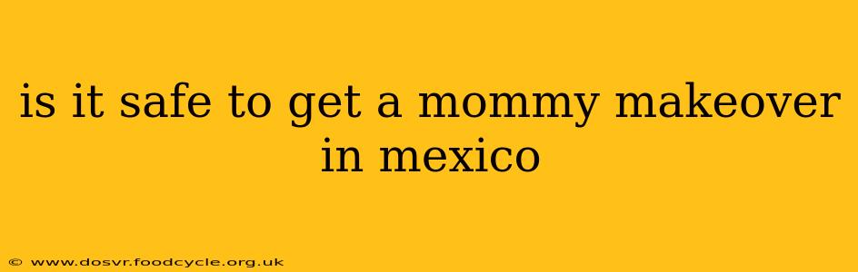 is it safe to get a mommy makeover in mexico