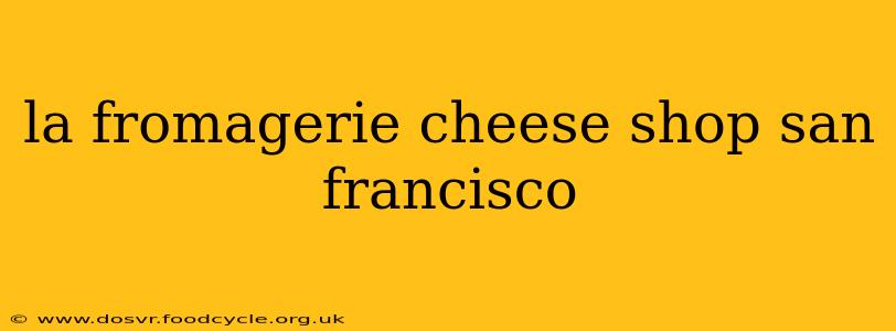 la fromagerie cheese shop san francisco