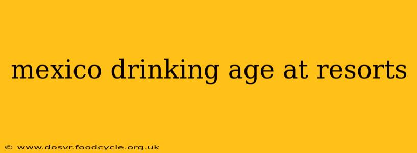 mexico drinking age at resorts