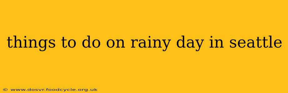 things to do on rainy day in seattle