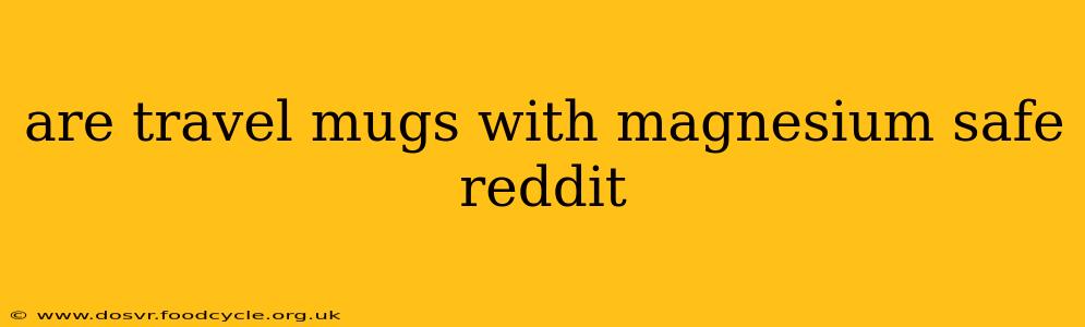 are travel mugs with magnesium safe reddit