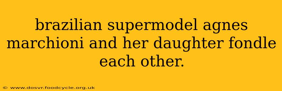 brazilian supermodel agnes marchioni and her daughter fondle each other.
