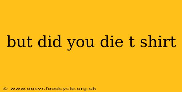 but did you die t shirt