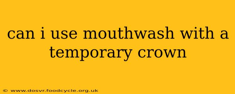 can i use mouthwash with a temporary crown