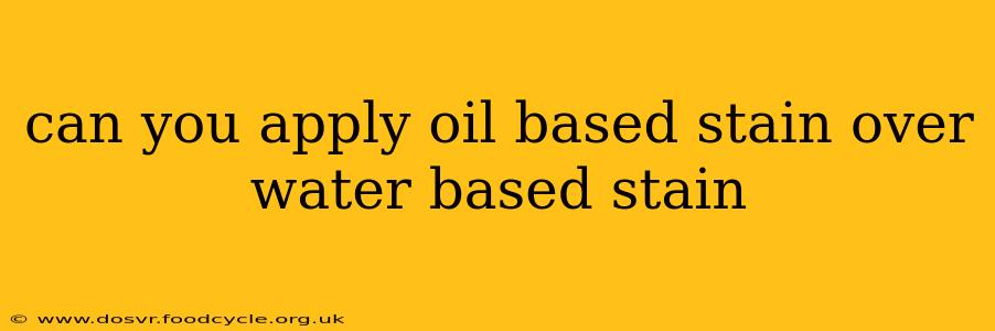 can you apply oil based stain over water based stain