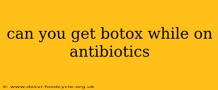 can you get botox while on antibiotics
