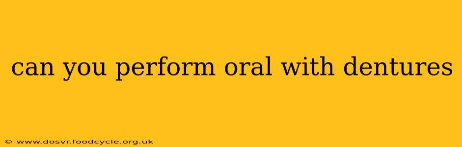 can you perform oral with dentures