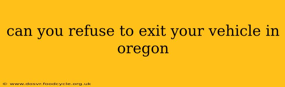 can you refuse to exit your vehicle in oregon