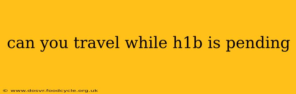 can you travel while h1b is pending