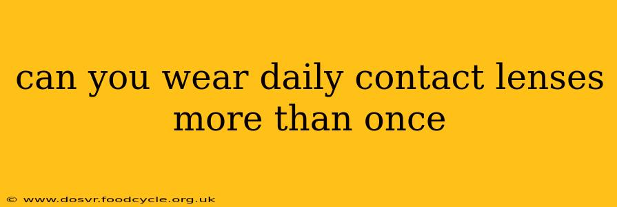 can you wear daily contact lenses more than once