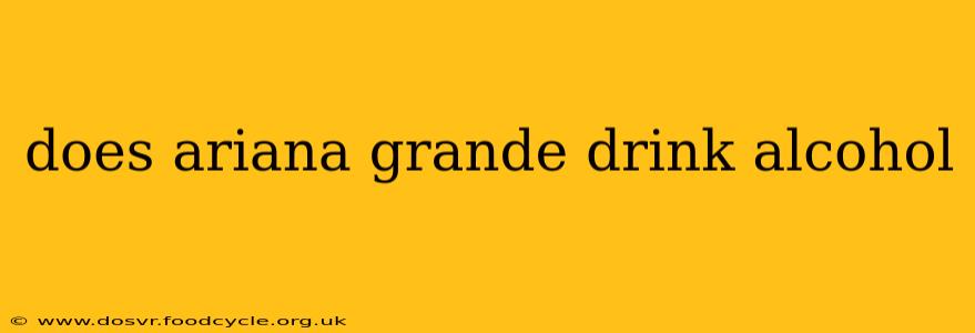 does ariana grande drink alcohol