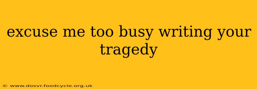 excuse me too busy writing your tragedy excuse me too busy writing your tragedy