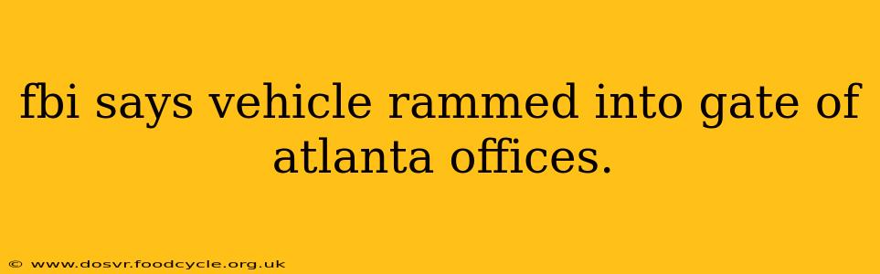 fbi says vehicle rammed into gate of atlanta offices.