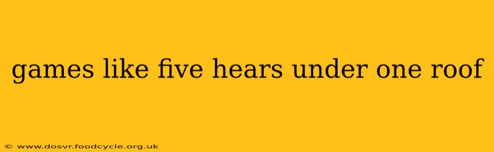games like five hears under one roof