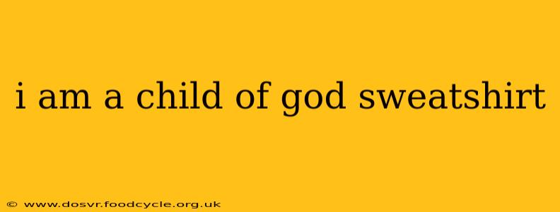 i am a child of god sweatshirt