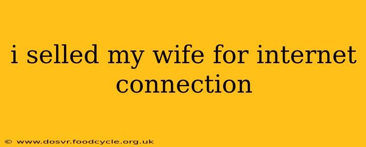 i selled my wife for internet connection i selled my wife for internet connection