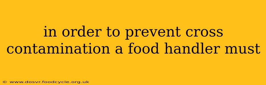 in order to prevent cross contamination a food handler must