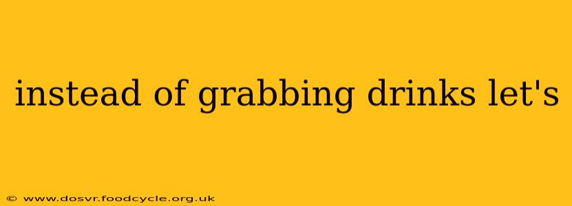 instead of grabbing drinks let's