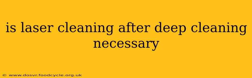 is laser cleaning after deep cleaning necessary