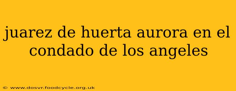 juarez de huerta aurora en el condado de los angeles
