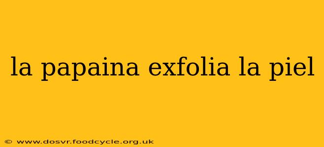 la papaina exfolia la piel