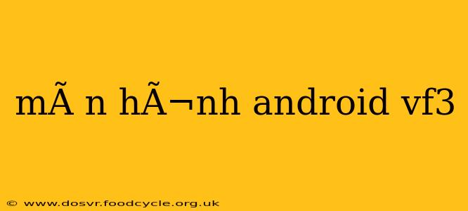 mÃ n hÃ¬nh android vf3