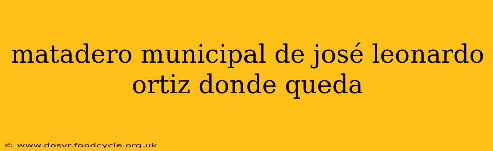matadero municipal de josé leonardo ortiz donde queda