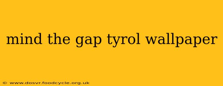 mind the gap tyrol wallpaper