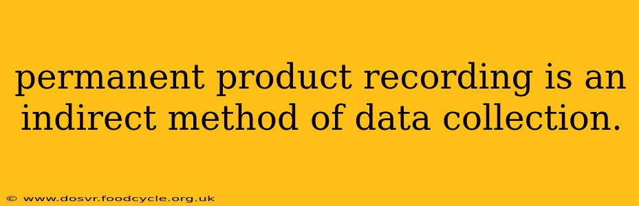 permanent product recording is an indirect method of data collection.