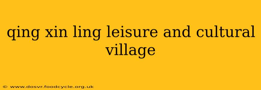 qing xin ling leisure and cultural village