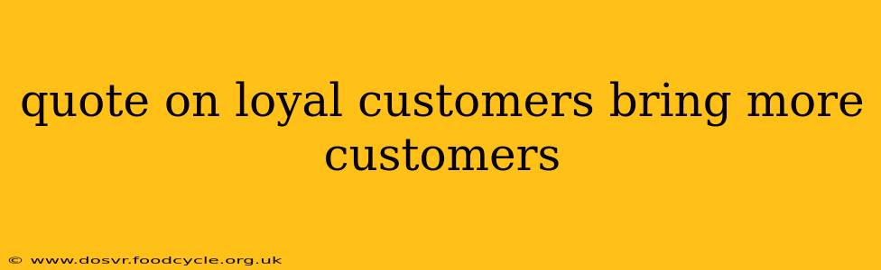 quote on loyal customers bring more customers
