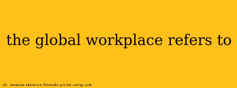 the global workplace refers to