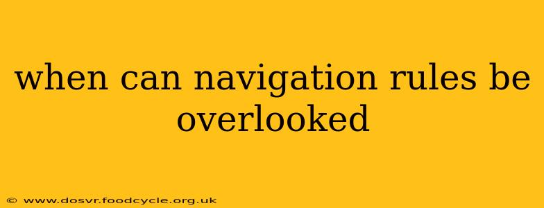 when can navigation rules be overlooked