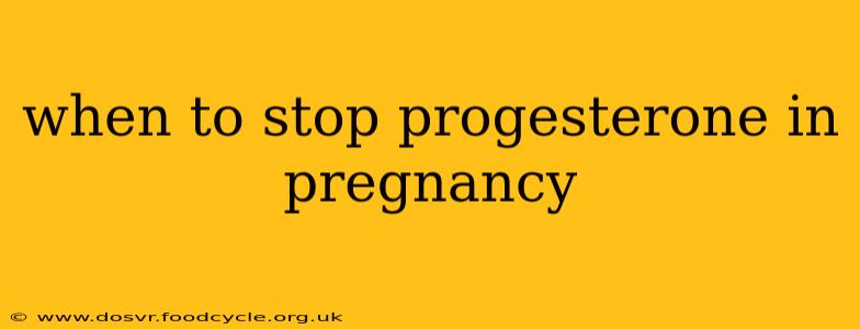 when to stop progesterone in pregnancy