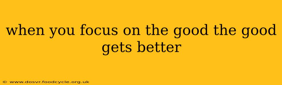 when you focus on the good the good gets better