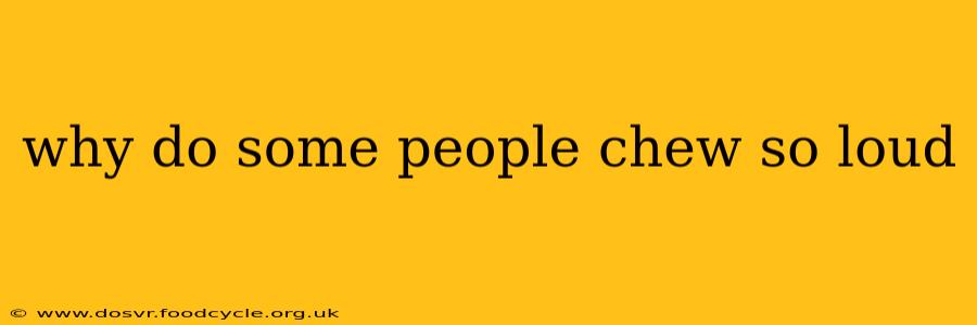 why do some people chew so loud