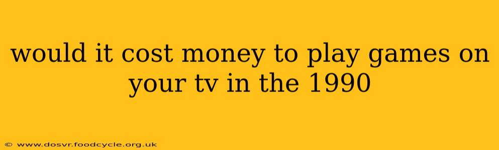 would it cost money to play games on your tv in the 1990